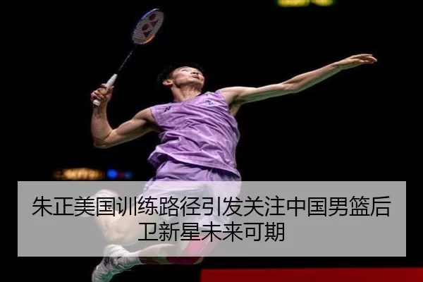 朱正美国训练路径引发关注中国男篮后卫新星未来可期
